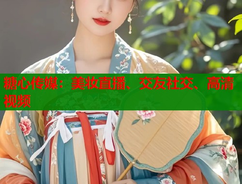 糖心传媒：美妆直播、交友社交、高清视频  第2张