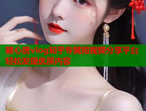 糖心唐vlog知乎专属短视频分享平台轻松发现优质内容  第2张