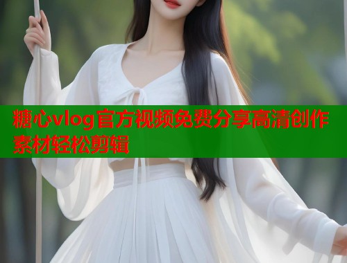 糖心vlog官方视频免费分享高清创作素材轻松剪辑
