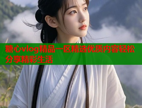 糖心vlog精品一区精选优质内容轻松分享精彩生活
