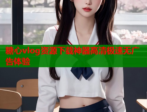 糖心vlog资源下载神器高清极速无广告体验