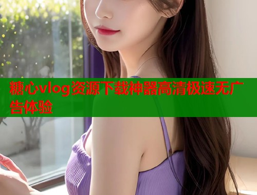 糖心vlog资源下载神器高清极速无广告体验  第2张