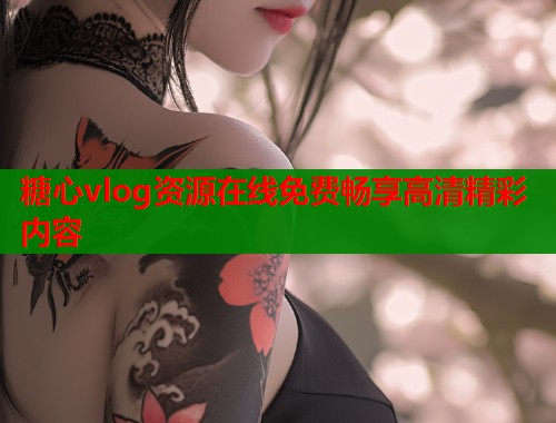 糖心vlog资源在线免费畅享高清精彩内容