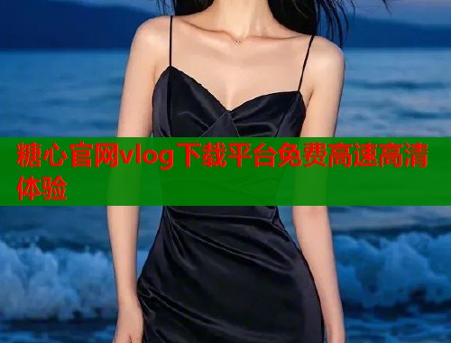 糖心官网vlog下载平台免费高速高清体验
