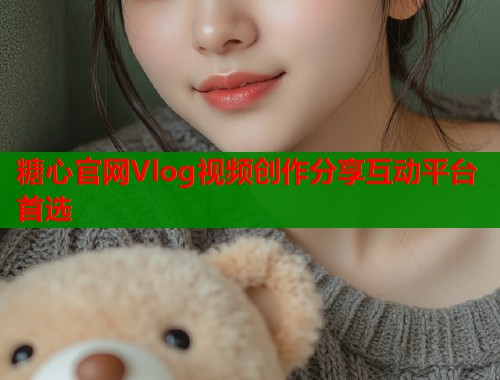 糖心官网Vlog视频创作分享互动平台首选