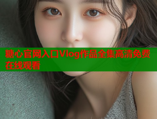 糖心官网入口Vlog作品全集高清免费在线观看