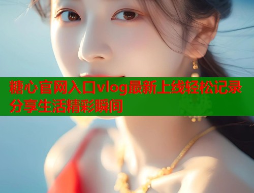 糖心官网入口vlog最新上线轻松记录分享生活精彩瞬间  第2张