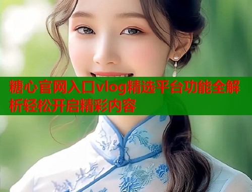 糖心官网入口vlog精选平台功能全解析轻松开启精彩内容  第2张