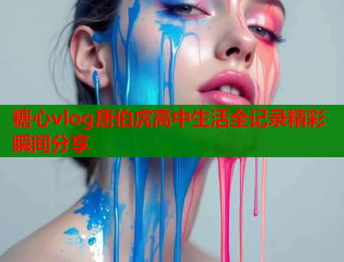 糖心vlog唐伯虎高中生活全记录精彩瞬间分享