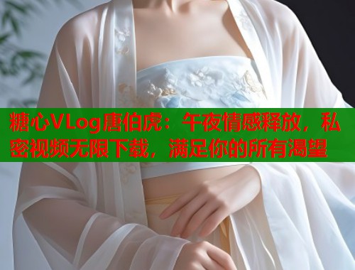 糖心VLog唐伯虎：午夜情感释放，私密视频无限下载，满足你的所有渴望  第2张