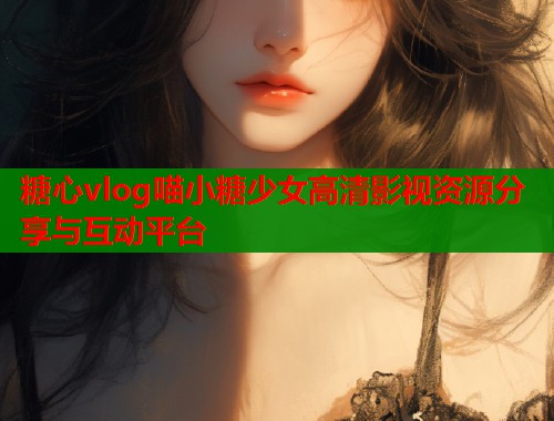糖心vlog喵小糖少女高清影视资源分享与互动平台