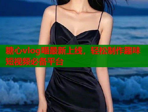 糖心vlog喵最新上线，轻松制作趣味短视频必备平台  第2张