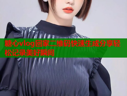 糖心vlog回家二维码快速生成分享轻松记录美好瞬间