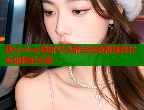 糖心vlog导航平台精选优质视频轻松发现精彩内容
