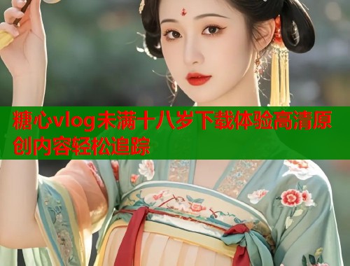 糖心vlog未满十八岁下载体验高清原创内容轻松追踪