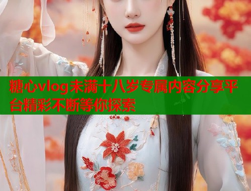 糖心vlog未满十八岁专属内容分享平台精彩不断等你探索