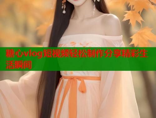 糖心vlog短视频轻松制作分享精彩生活瞬间