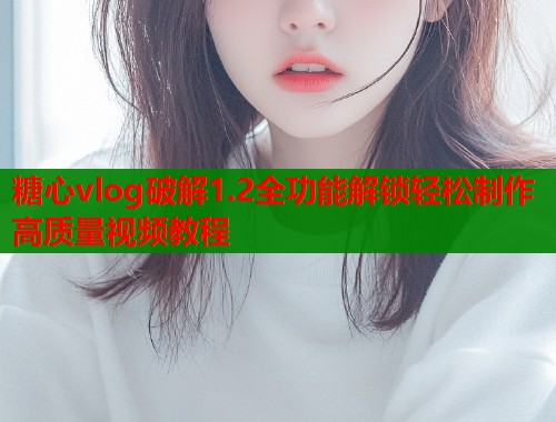 糖心vlog破解1.2全功能解锁轻松制作高质量视频教程