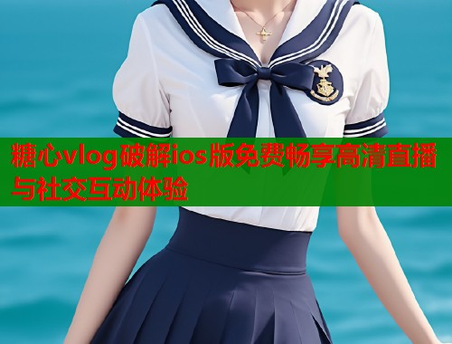 糖心vlog破解ios版免费畅享高清直播与社交互动体验
