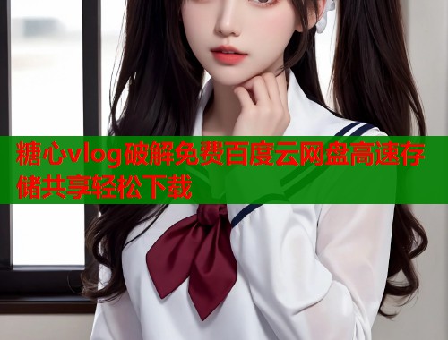 糖心vlog破解免费百度云网盘高速存储共享轻松下载  第2张