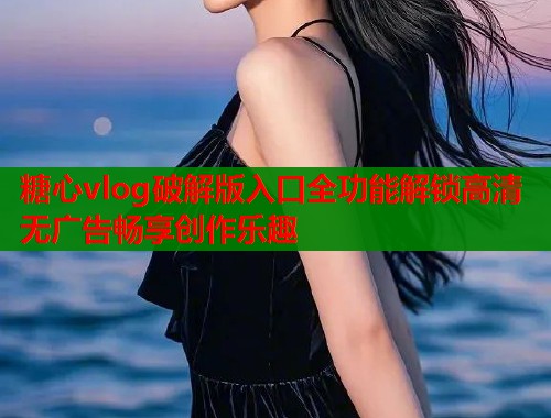 糖心vlog破解版入口全功能解锁高清无广告畅享创作乐趣