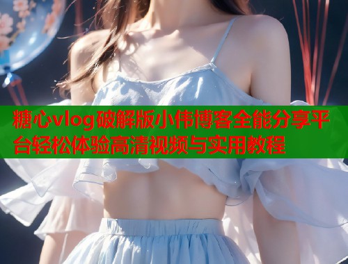 糖心vlog破解版小伟博客全能分享平台轻松体验高清视频与实用教程