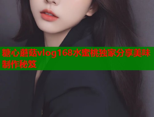 糖心蘑菇vlog168水蜜桃独家分享美味制作秘笈