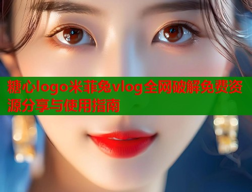 糖心logo米菲兔vlog全网破解免费资源分享与使用指南