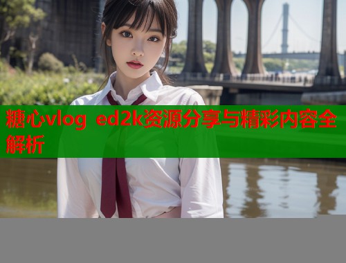 糖心vlog ed2k资源分享与精彩内容全解析