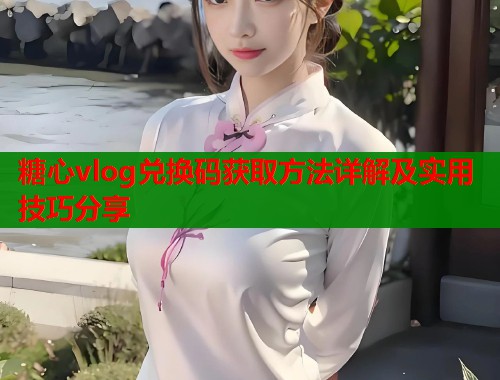 糖心vlog兑换码获取方法详解及实用技巧分享