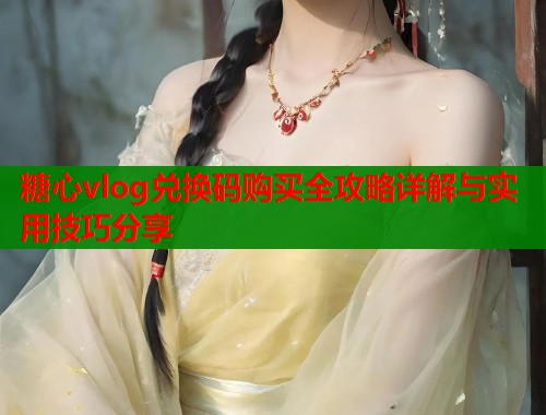 糖心vlog兑换码购买全攻略详解与实用技巧分享