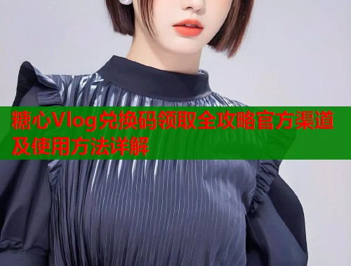 糖心Vlog兑换码领取全攻略官方渠道及使用方法详解  第2张
