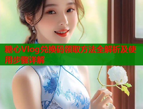 糖心Vlog兑换码领取方法全解析及使用步骤详解