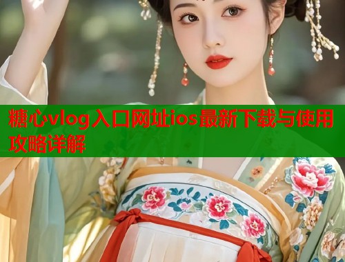 糖心vlog入口网址ios最新下载与使用攻略详解