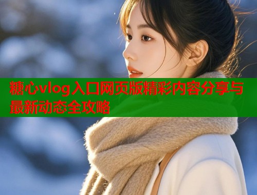 糖心vlog入口网页版精彩内容分享与最新动态全攻略