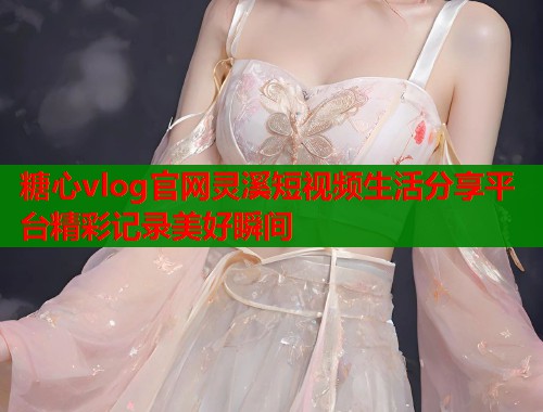 糖心vlog官网灵溪短视频生活分享平台精彩记录美好瞬间
