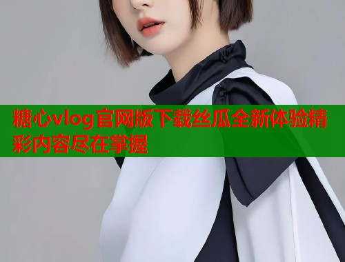糖心vlog官网版下载丝瓜全新体验精彩内容尽在掌握  第2张