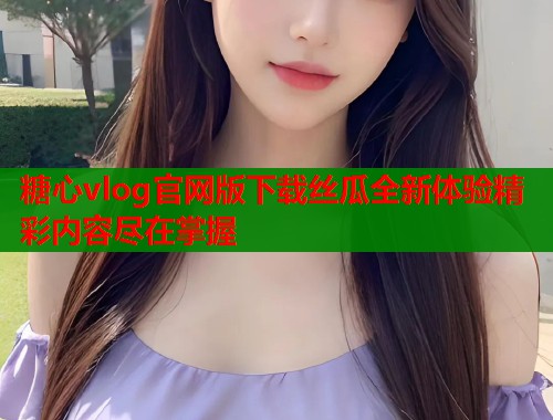 糖心vlog官网版下载丝瓜全新体验精彩内容尽在掌握