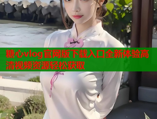糖心vlog官网版下载入口全新体验高清视频资源轻松获取