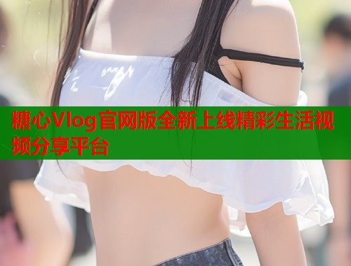 糖心Vlog官网版全新上线精彩生活视频分享平台  第2张