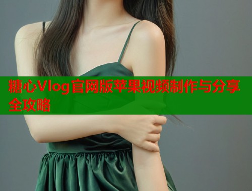 糖心Vlog官网版苹果视频制作与分享全攻略