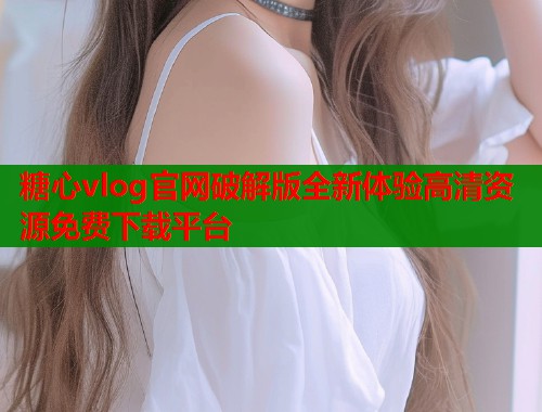 糖心vlog官网破解版全新体验高清资源免费下载平台