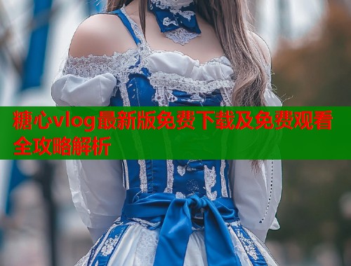 糖心vlog最新版免费下载及免费观看全攻略解析