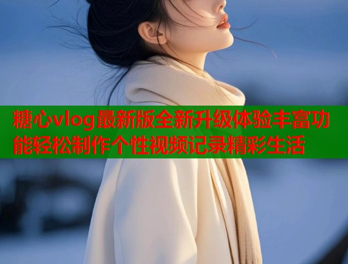糖心vlog最新版全新升级体验丰富功能轻松制作个性视频记录精彩生活