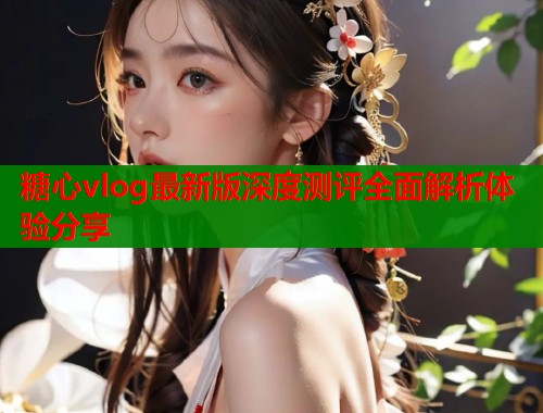 糖心vlog最新版深度测评全面解析体验分享  第2张