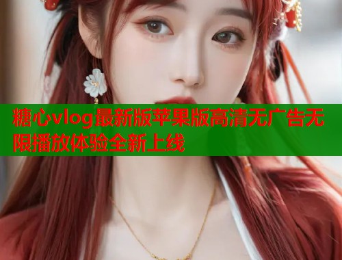 糖心vlog最新版苹果版高清无广告无限播放体验全新上线