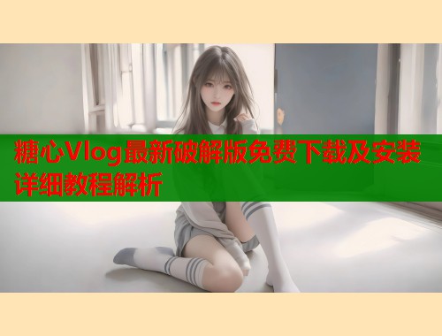 糖心Vlog最新破解版免费下载及安装详细教程解析