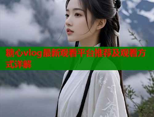 糖心vlog最新观看平台推荐及观看方式详解