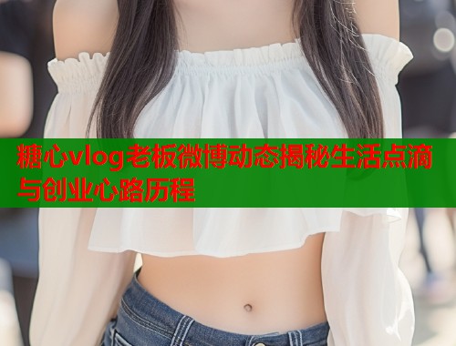 糖心vlog老板微博动态揭秘生活点滴与创业心路历程
