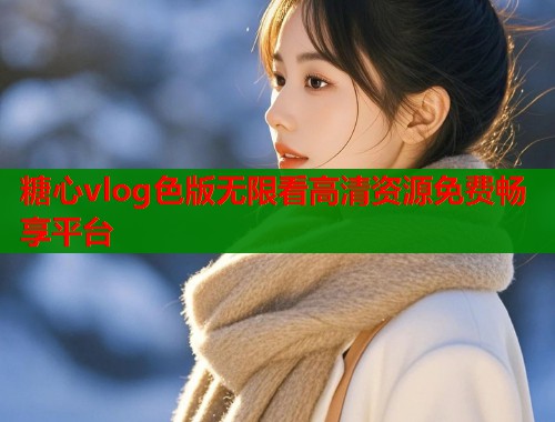 糖心vlog色版无限看高清资源免费畅享平台